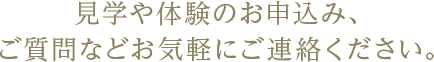 見学や体験のお申込み、ご質問などお気軽にご連絡ください。